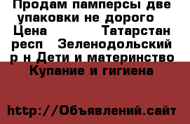 Продам памперсы две упаковки не дорого › Цена ­ 1 600 - Татарстан респ., Зеленодольский р-н Дети и материнство » Купание и гигиена   